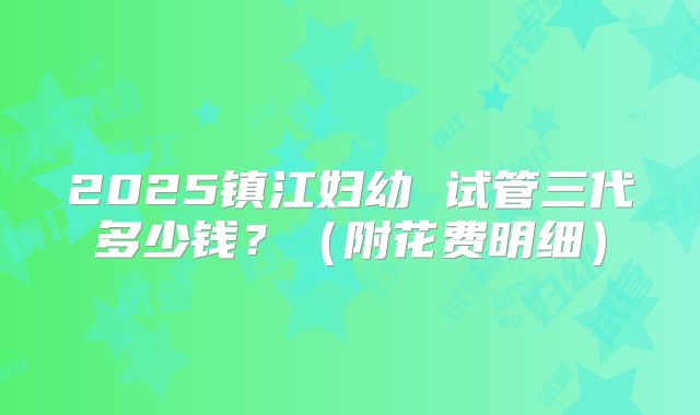 2025镇江妇幼 试管三代多少钱?(附花费明细)