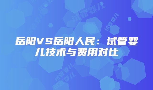 岳阳VS岳阳人民:试管婴儿技术与费用对比