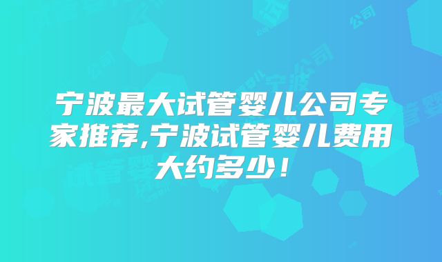 宁波最大试管婴儿公司专家推荐,宁波试管婴儿费用大约多少!