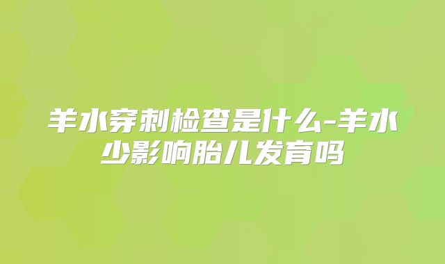 羊水穿刺检查是什么-羊水少影响胎儿发育吗