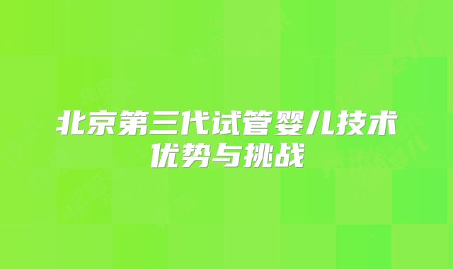 北京第三代试管婴儿技术优势与挑战