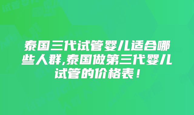 泰国三代试管婴儿适合哪些人群,泰国做第三代婴儿试管的价格表！