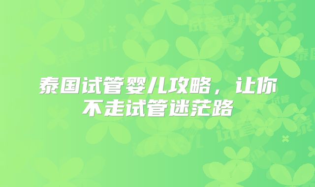 泰国试管婴儿攻略,让你不走试管迷茫路