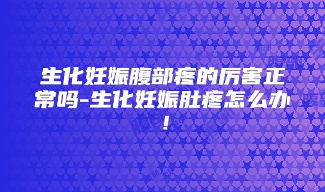 生化妊娠腹部疼的厉害正常吗-生化妊娠肚疼怎么办!
