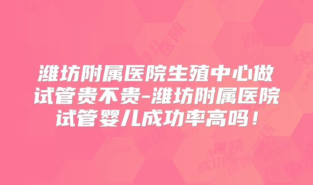 潍坊附属医院生殖中心做试管贵不贵-潍坊附属医院试管婴儿成功率高吗!