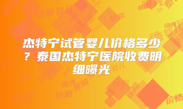 杰特宁试管婴儿价格多少?泰国杰特宁医院收费明细曝光