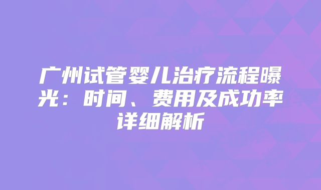 广州试管婴儿治疗流程曝光:时间、费用及成功率详细解析