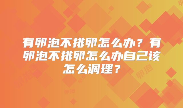 有卵泡不排卵怎么办？有卵泡不排卵怎么办自己该怎么调理？
