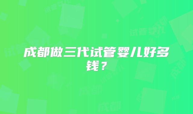 成都做三代试管婴儿好多钱？