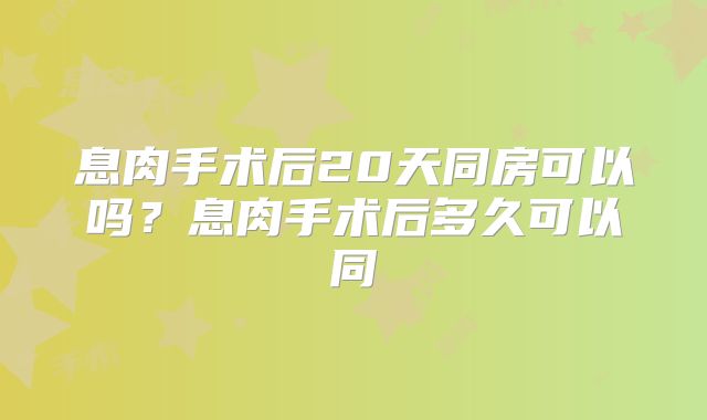 息肉手术后20天同房可以吗?息肉手术后多久可以同