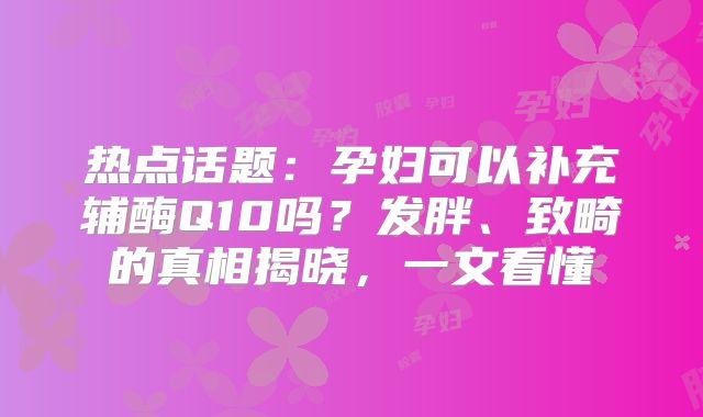 热点话题：孕妇可以补充辅酶Q10吗？发胖、致畸的真相揭晓，一文看懂