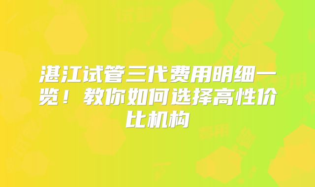 湛江试管三代费用明细一览！教你如何选择高性价比机构