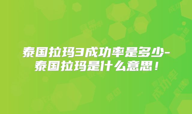 泰国拉玛3成功率是多少-泰国拉玛是什么意思！