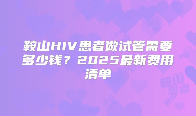鞍山HIV患者做试管需要多少钱？2025最新费用清单