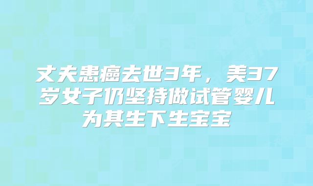 丈夫患癌去世3年，美37岁女子仍坚持做试管婴儿为其生下生宝宝