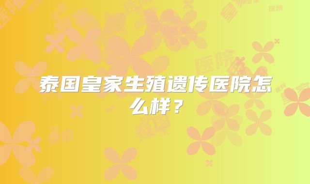 泰国皇家生殖遗传医院怎么样?