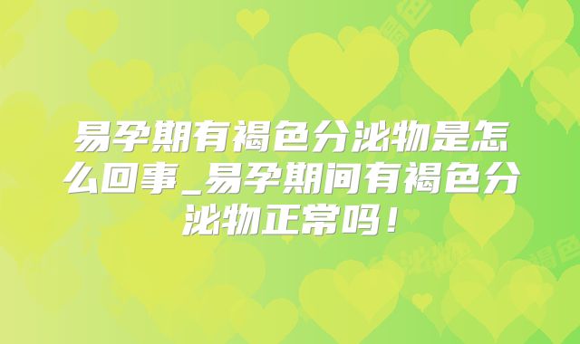 易孕期有褐色分泌物是怎么回事_易孕期间有褐色分泌物正常吗！