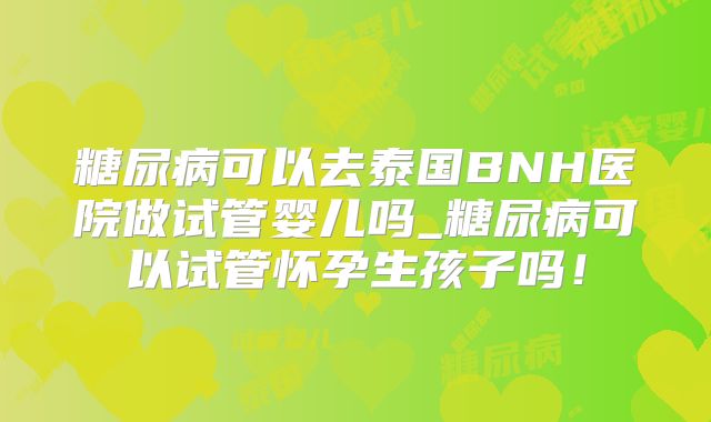 糖尿病可以去泰国BNH医院做试管婴儿吗_糖尿病可以试管怀孕生孩子吗!