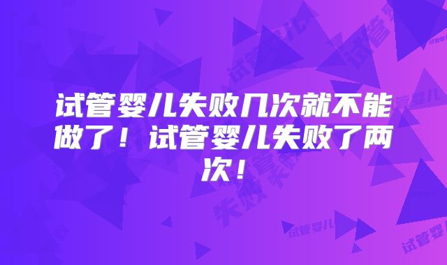试管婴儿失败几次就不能做了！试管婴儿失败了两次！