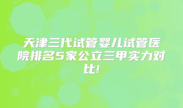 天津三代试管婴儿试管医院排名5家公立三甲实力对比!