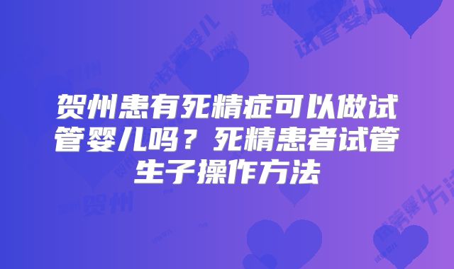 贺州患有死精症可以做试管婴儿吗？死精患者试管生子操作方法