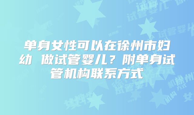 单身女性可以在徐州市妇幼 做试管婴儿？附单身试管机构联系方式