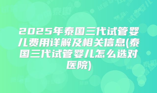 2025年泰国三代试管婴儿费用详解及相关信息(泰国三代试管婴儿怎么选对医院)