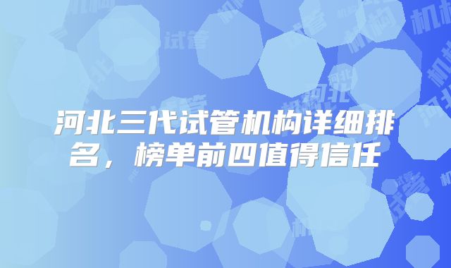 河北三代试管机构详细排名，榜单前四值得信任