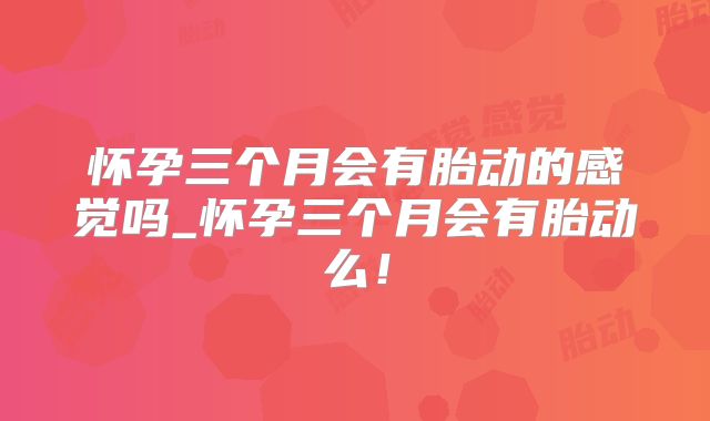 怀孕三个月会有胎动的感觉吗_怀孕三个月会有胎动么！