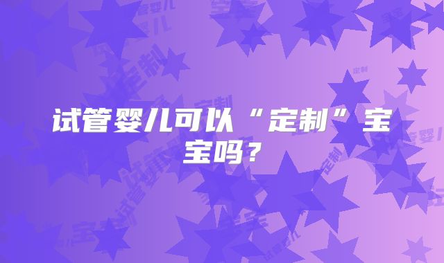 试管婴儿可以“定制”宝宝吗？