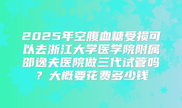 2025年空腹血糖受损可以去浙江大学医学院附属邵逸夫医院做三代试管吗？大概要花费多少钱