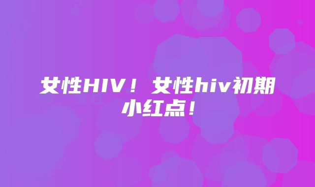 女性HIV!女性hiv初期小红点!