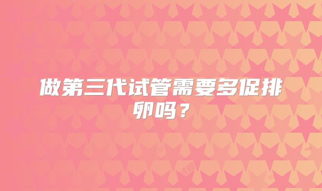 做第三代试管需要多促排卵吗？