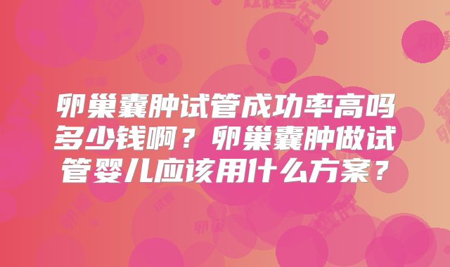 卵巢囊肿试管成功率高吗多少钱啊?卵巢囊肿做试管婴儿应该用什么方案?