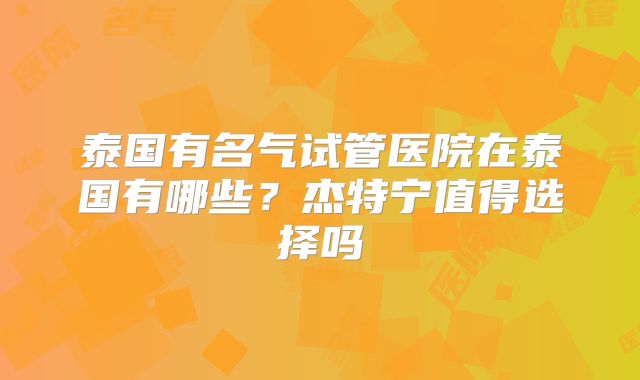 泰国有名气试管医院在泰国有哪些？杰特宁值得选择吗