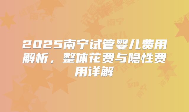 2025南宁试管婴儿费用解析,整体花费与隐性费用详解