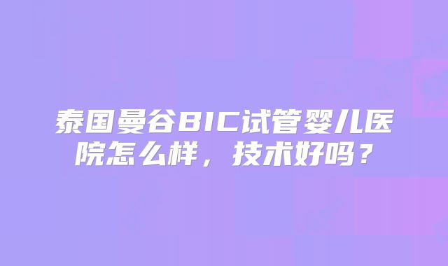 泰国曼谷BIC试管婴儿医院怎么样,技术好吗?