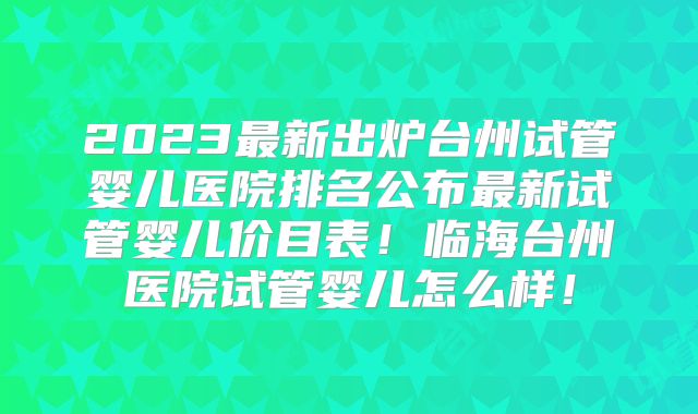 2023最新出炉台州试管婴儿医院排名公布最新试管婴儿价目表！临海台州医院试管婴儿怎么样！