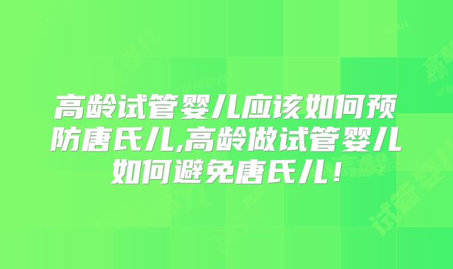 高龄试管婴儿应该如何预防唐氏儿,高龄做试管婴儿如何避免唐氏儿！