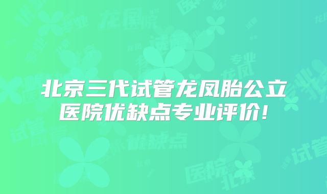 北京三代试管龙凤胎公立医院优缺点专业评价!
