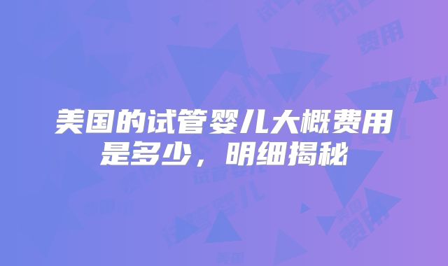 美国的试管婴儿大概费用是多少，明细揭秘