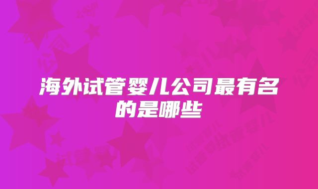 海外试管婴儿公司最有名的是哪些