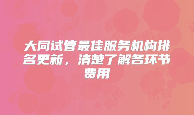 大同试管最佳服务机构排名更新，清楚了解各环节费用
