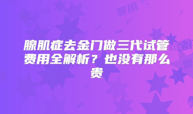 腺肌症去金门做三代试管费用全解析?也没有那么贵