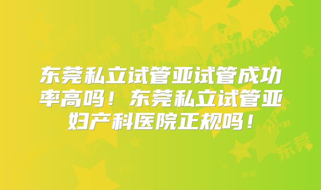 东莞私立试管亚试管成功率高吗！东莞私立试管亚妇产科医院正规吗！