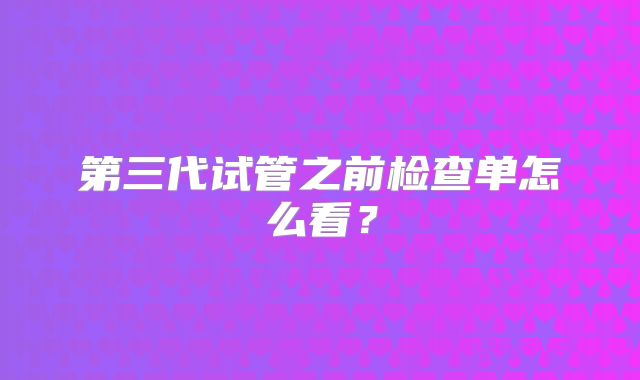 第三代试管之前检查单怎么看?