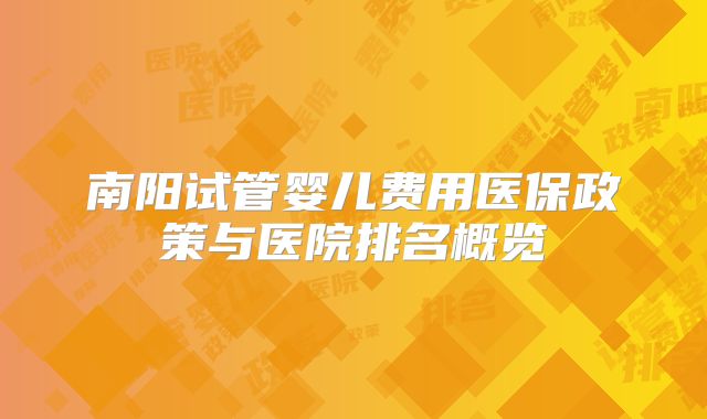 南阳试管婴儿费用医保政策与医院排名概览