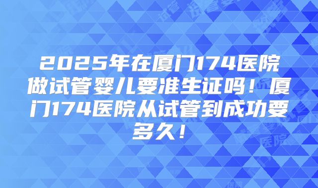 2025年在厦门174医院做试管婴儿要准生证吗!厦门174医院从试管到成功要多久!