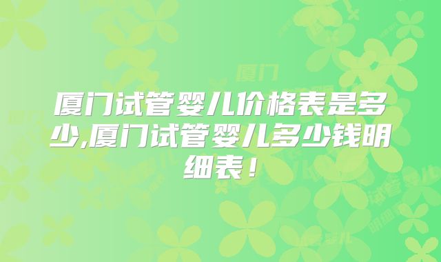 厦门试管婴儿价格表是多少,厦门试管婴儿多少钱明细表!