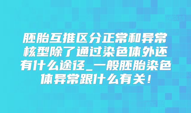 胚胎互推区分正常和异常核型除了通过染色体外还有什么途径_一般胚胎染色体异常跟什么有关！